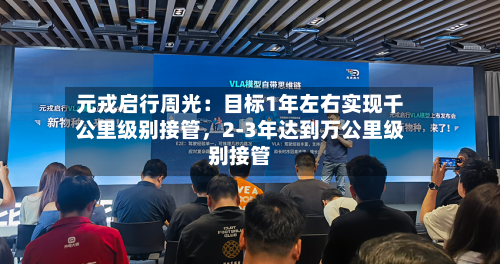 元戎启行周光：目标1年左右实现千公里级别接管，2-3年达到万公里级别接管-第2张图片