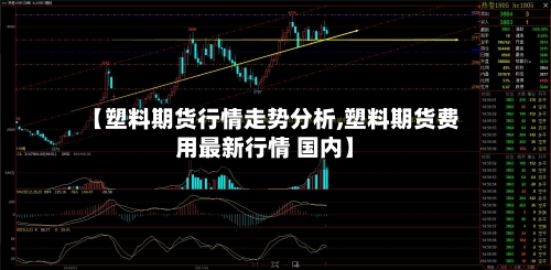 【塑料期货行情走势分析,塑料期货费用最新行情 国内】-第2张图片