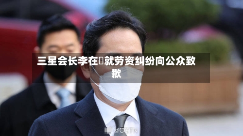三星会长李在镕就劳资纠纷向公众致歉