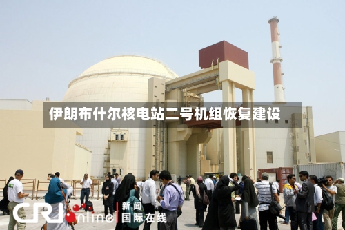 伊朗布什尔核电站二号机组恢复建设