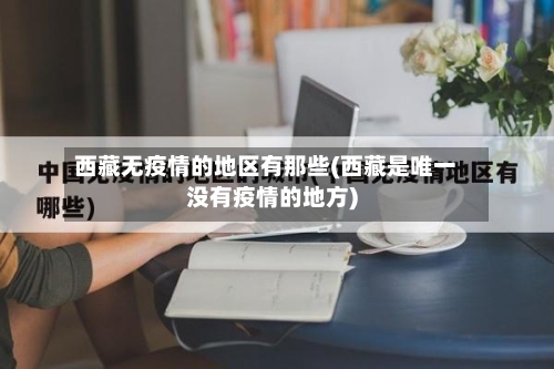 西藏无疫情的地区有那些(西藏是唯一没有疫情的地方)-第2张图片