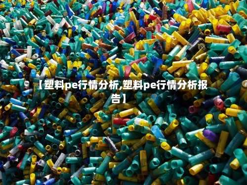 【塑料pe行情分析,塑料pe行情分析报告】