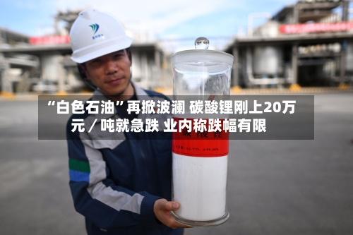 “白色石油”再掀波澜 碳酸锂刚上20万元／吨就急跌 业内称跌幅有限-第2张图片
