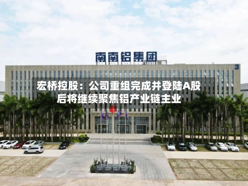宏桥控股:公司重组完成并登陆A股后将继续聚焦铝产业链主业-第2张图片
