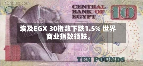 埃及EGX 30指数下跌1.5% 世界商业指数领跌。-第2张图片