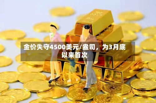 金价失守4500美元/盎司	，为3月底以来首次-第3张图片