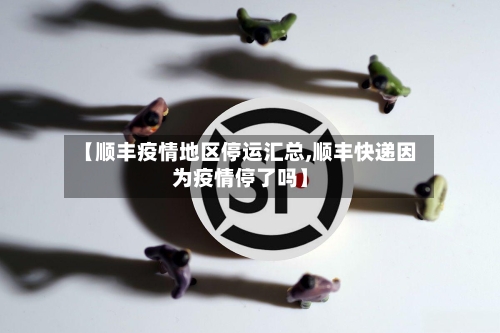 【顺丰疫情地区停运汇总,顺丰快递因为疫情停了吗】-第3张图片