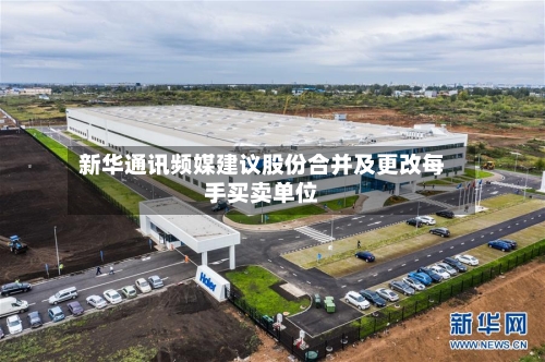 新华通讯频媒建议股份合并及更改每手买卖单位
