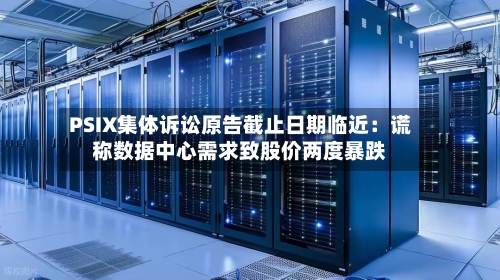 PSIX集体诉讼原告截止日期临近：谎称数据中心需求致股价两度暴跌