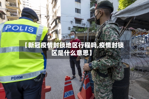 【新冠疫情封锁地区行程吗,疫情封锁区是什么意思】-第2张图片