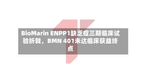 BioMarin ENPP1缺乏症三期临床试验折戟，BMN 401未达临床获益终点