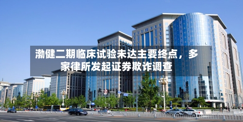 渤健二期临床试验未达主要终点，多家律所发起证券欺诈调查