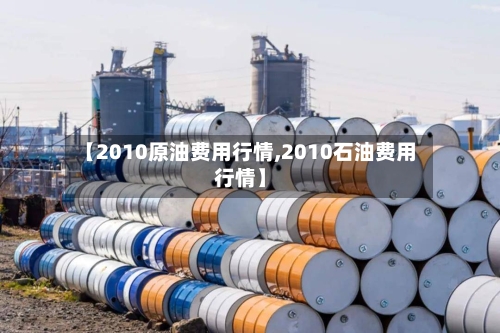 【2010原油费用行情,2010石油费用行情】-第2张图片