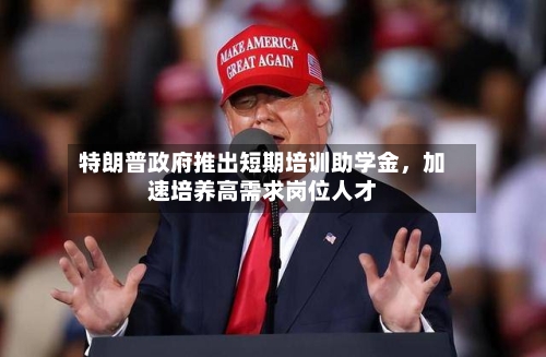 特朗普政府推出短期培训助学金	，加速培养高需求岗位人才-第3张图片