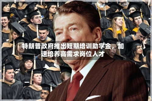 特朗普政府推出短期培训助学金，加速培养高需求岗位人才-第2张图片