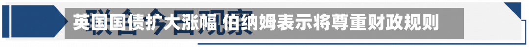 英国国债扩大涨幅 伯纳姆表示将尊重财政规则