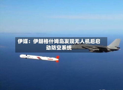 伊媒：伊朗格什姆岛发现无人机后启动防空系统