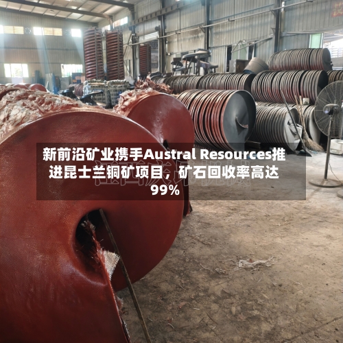 新前沿矿业携手Austral Resources推进昆士兰铜矿项目，矿石回收率高达99%