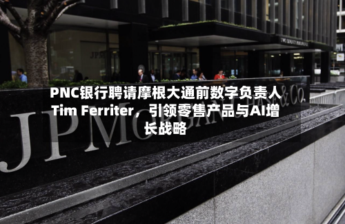 PNC银行聘请摩根大通前数字负责人Tim Ferriter，引领零售产品与AI增长战略