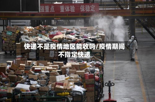 快递不是疫情地区能收吗/疫情期间不指定快递