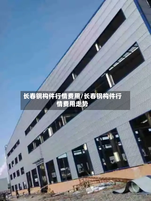 长春钢构件行情费用/长春钢构件行情费用走势-第2张图片