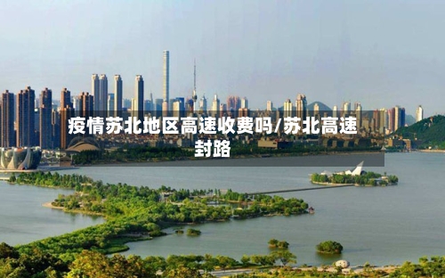疫情苏北地区高速收费吗/苏北高速封路