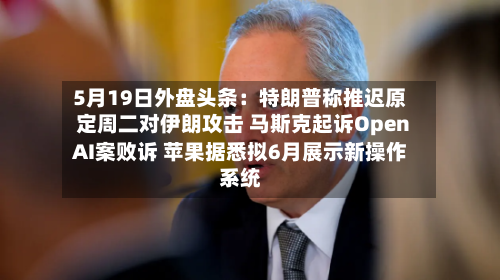 5月19日外盘头条:特朗普称推迟原定周二对伊朗攻击 马斯克起诉OpenAI案败诉 苹果据悉拟6月展示新操作系统-第2张图片