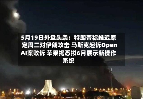 5月19日外盘头条：特朗普称推迟原定周二对伊朗攻击 马斯克起诉OpenAI案败诉 苹果据悉拟6月展示新操作系统