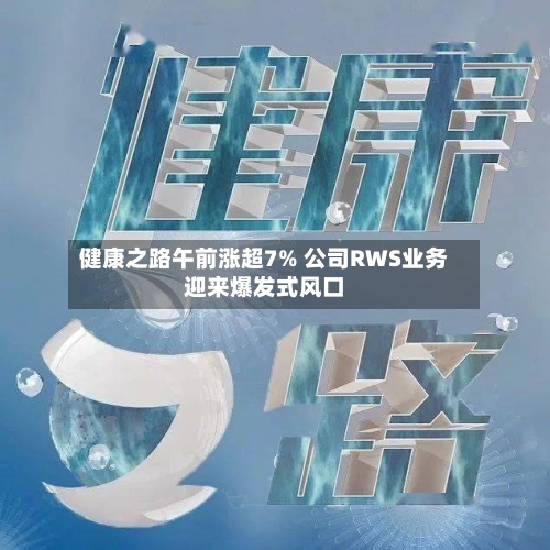 健康之路午前涨超7% 公司RWS业务迎来爆发式风口-第3张图片
