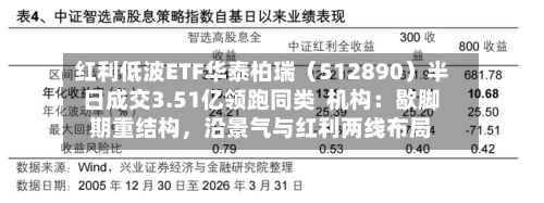 红利低波ETF华泰柏瑞（512890）半日成交3.51亿领跑同类  机构：歇脚期重结构，沿景气与红利两线布局-第3张图片