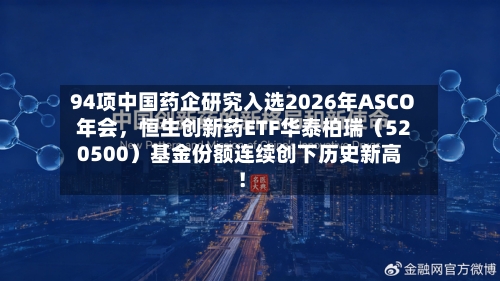 94项中国药企研究入选2026年ASCO年会	，恒生创新药ETF华泰柏瑞（520500）基金份额连续创下历史新高！-第2张图片