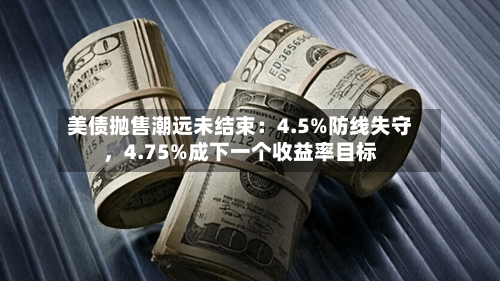 美债抛售潮远未结束：4.5%防线失守	，4.75%成下一个收益率目标-第2张图片
