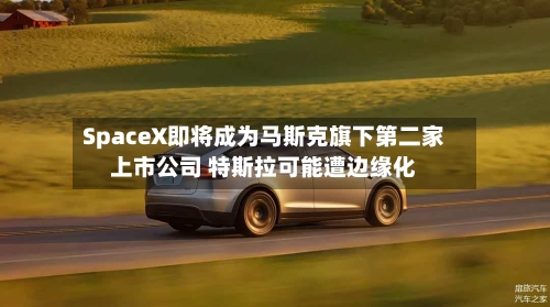 SpaceX即将成为马斯克旗下第二家上市公司 特斯拉可能遭边缘化