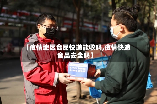 【疫情地区食品快递能收吗,疫情快递食品安全吗】-第2张图片