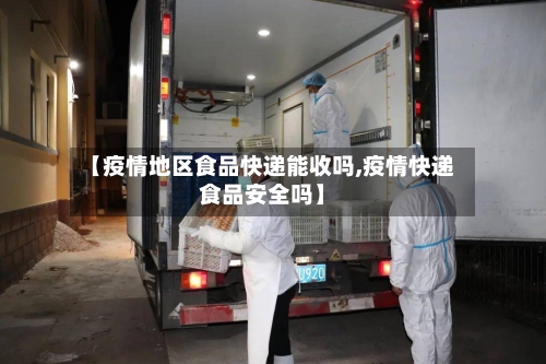 【疫情地区食品快递能收吗,疫情快递食品安全吗】
