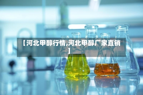 【河北甲醇行情,河北甲醇厂家直销】