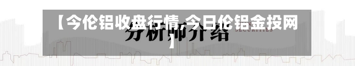 【今伦铝收盘行情,今日伦铝金投网】