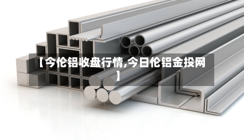 【今伦铝收盘行情,今日伦铝金投网】-第3张图片