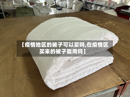 【疫情地区的被子可以买吗,在疫情区买来的被子能用吗】