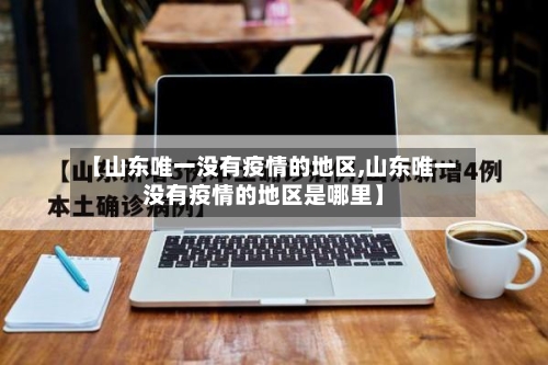 【山东唯一没有疫情的地区,山东唯一没有疫情的地区是哪里】-第2张图片