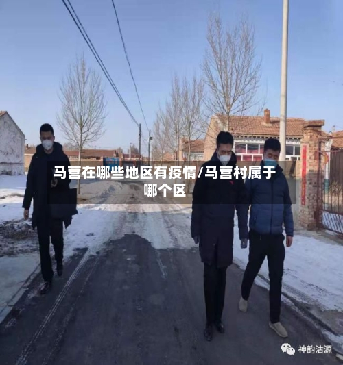 马营在哪些地区有疫情/马营村属于哪个区