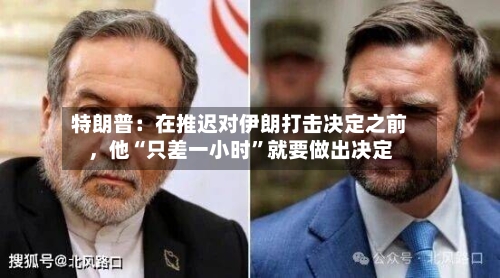 特朗普：在推迟对伊朗打击决定之前，他“只差一小时”就要做出决定-第2张图片
