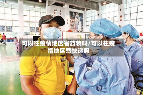 可以往疫情地区寄药物吗/可以往疫情地区寄快递吗-第2张图片