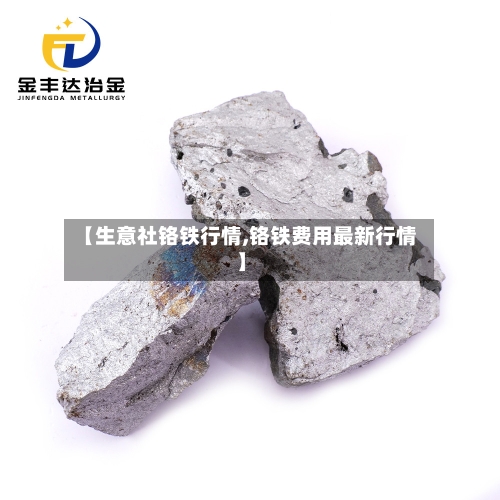 【生意社铬铁行情,铬铁费用最新行情】
