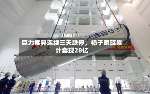 巨力索具连续三天跌停，杨子家族累计套现28亿