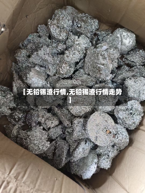【无铅锡渣行情,无铅锡渣行情走势】-第3张图片