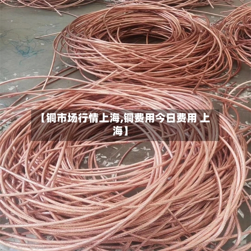 【铜市场行情上海,铜费用今日费用 上海】