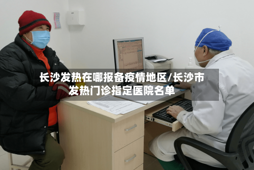 长沙发热在哪报备疫情地区/长沙市发热门诊指定医院名单