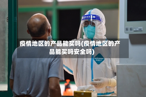 疫情地区的产品能买吗(疫情地区的产品能买吗安全吗)