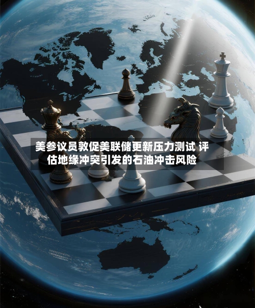 美参议员敦促美联储更新压力测试 评估地缘冲突引发的石油冲击风险